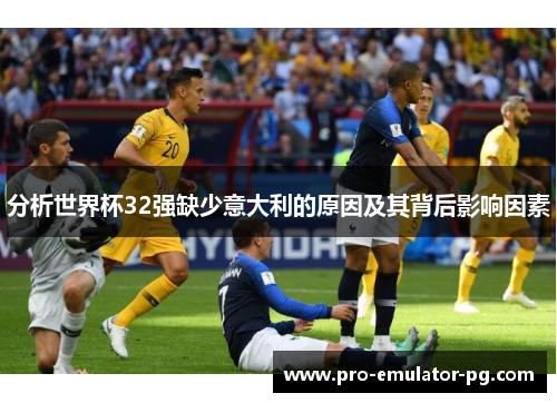 分析世界杯32强缺少意大利的原因及其背后影响因素 分析世界杯32强缺少意大利的原因及其背后影响因素