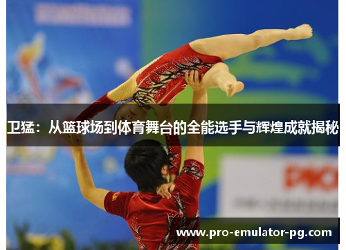 卫猛：从篮球场到体育舞台的全能选手与辉煌成就揭秘