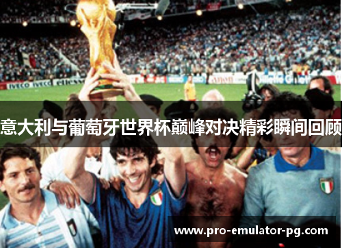 意大利与葡萄牙世界杯巅峰对决精彩瞬间回顾 意大利与葡萄牙世界杯巅峰对决精彩瞬间回顾