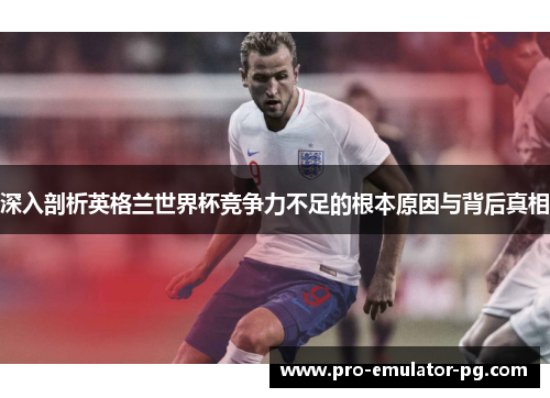 深入剖析英格兰世界杯竞争力不足的根本原因与背后真相