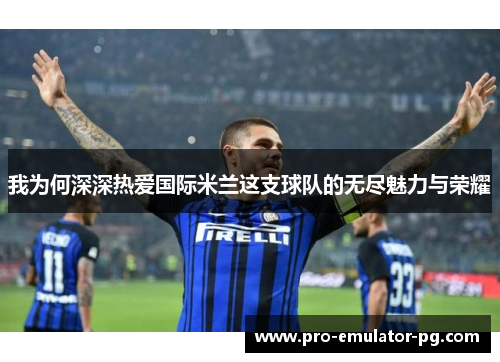 我为何深深热爱国际米兰这支球队的无尽魅力与荣耀