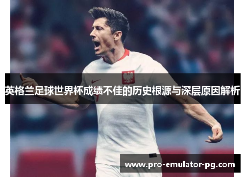 英格兰足球世界杯成绩不佳的历史根源与深层原因解析 英格兰足球世界杯成绩不佳的历史根源与深层原因解析