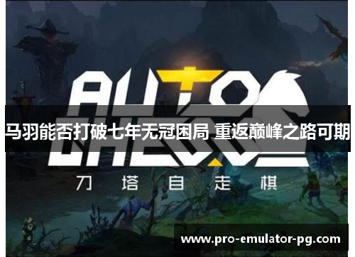 马羽能否打破七年无冠困局 重返巅峰之路可期 马羽能否打破七年无冠困局 重返巅峰之路可期