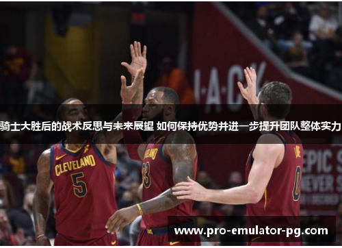 骑士大胜后的战术反思与未来展望 如何保持优势并进一步提升团队整体实力