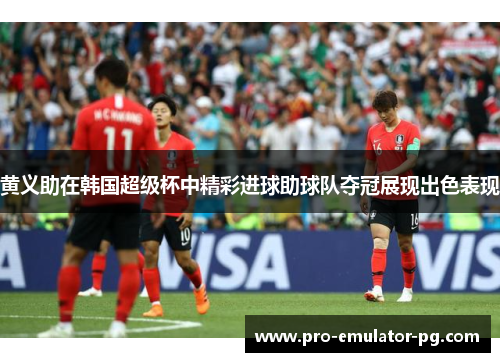 黄义助在韩国超级杯中精彩进球助球队夺冠展现出色表现