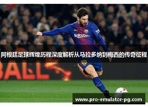 阿根廷足球辉煌历程深度解析从马拉多纳到梅西的传奇征程