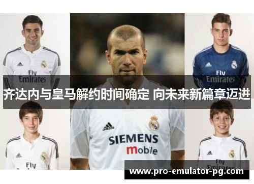 齐达内与皇马解约时间确定 向未来新篇章迈进 齐达内与皇马解约时间确定 向未来新篇章迈进