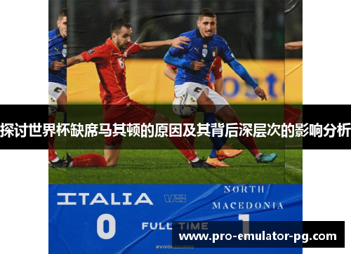探讨世界杯缺席马其顿的原因及其背后深层次的影响分析 探讨世界杯缺席马其顿的原因及其背后深层次的影响分析