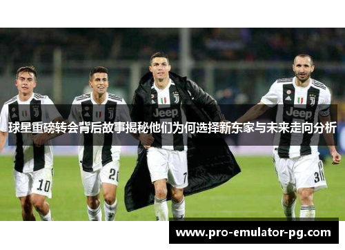 球星重磅转会背后故事揭秘他们为何选择新东家与未来走向分析