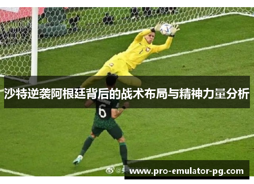 沙特逆袭阿根廷背后的战术布局与精神力量分析 沙特逆袭阿根廷背后的战术布局与精神力量分析