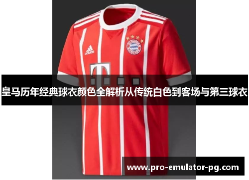 皇马历年经典球衣颜色全解析从传统白色到客场与第三球衣 皇马历年经典球衣颜色全解析从传统白色到客场与第三球衣