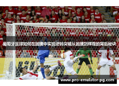 葡萄牙足球如何在困境中实现逆转突破从困境到辉煌的背后秘诀