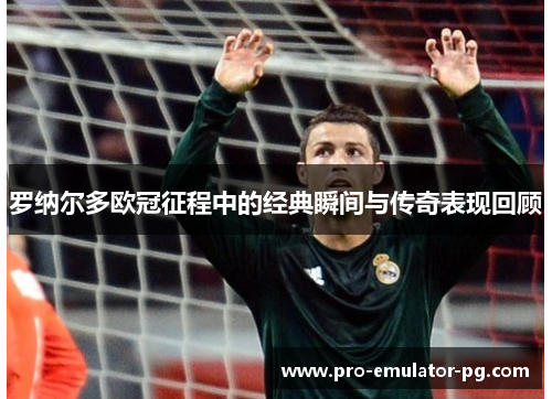 罗纳尔多欧冠征程中的经典瞬间与传奇表现回顾 罗纳尔多欧冠征程中的经典瞬间与传奇表现回顾