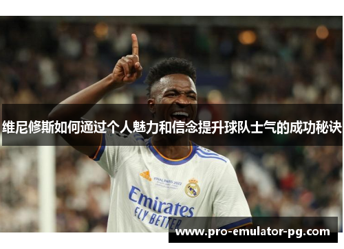 维尼修斯如何通过个人魅力和信念提升球队士气的成功秘诀 维尼修斯如何通过个人魅力和信念提升球队士气的成功秘诀