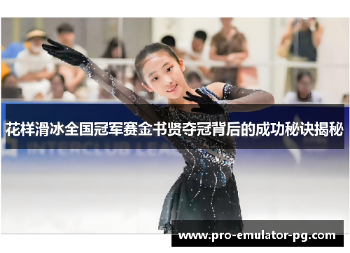 花样滑冰全国冠军赛金书贤夺冠背后的成功秘诀揭秘 花样滑冰全国冠军赛金书贤夺冠背后的成功秘诀揭秘