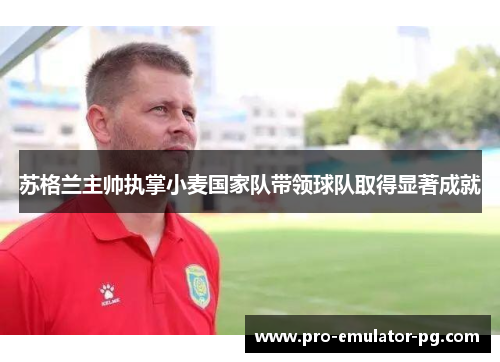 苏格兰主帅执掌小麦国家队带领球队取得显著成就 苏格兰主帅执掌小麦国家队带领球队取得显著成就