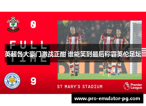 英超各大豪门激战正酣 谁能笑到最后称霸英伦足坛