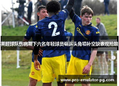 英超球队伤病潮下六名年轻球员崭露头角填补空缺表现抢眼 英超球队伤病潮下六名年轻球员崭露头角填补空缺表现抢眼