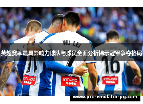 英超赛季最具影响力球队与球员全面分析揭示冠军争夺格局 英超赛季最具影响力球队与球员全面分析揭示冠军争夺格局