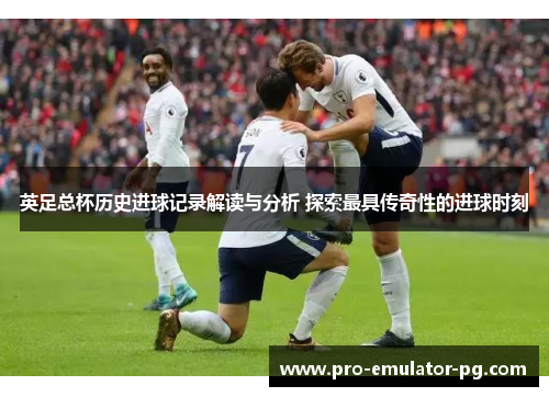 英足总杯历史进球记录解读与分析 探索最具传奇性的进球时刻 英足总杯历史进球记录解读与分析 探索最具传奇性的进球时刻