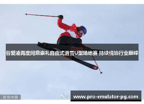 谷爱凌再度问鼎崇礼自由式滑雪U型场地赛 持续统治行业巅峰
