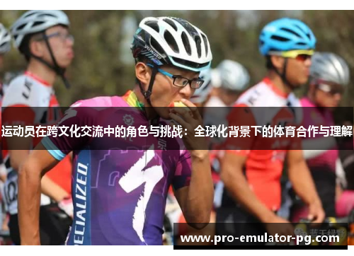 运动员在跨文化交流中的角色与挑战:全球化背景下的体育合作与理解 运动员在跨文化交流中的角色与挑战:全球化背景下的体育合作与理解