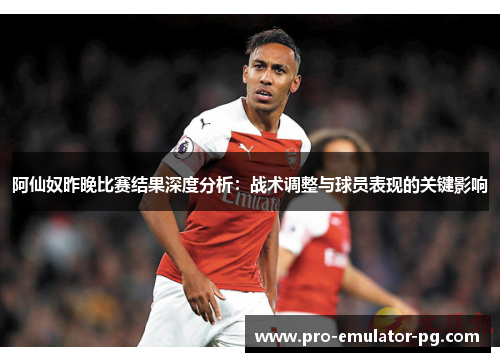 阿仙奴昨晚比赛结果深度分析:战术调整与球员表现的关键影响 阿仙奴昨晚比赛结果深度分析:战术调整与球员表现的关键影响