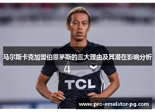 马尔斯卡克加盟伯恩茅斯的三大理由及其潜在影响分析 马尔斯卡克加盟伯恩茅斯的三大理由及其潜在影响分析