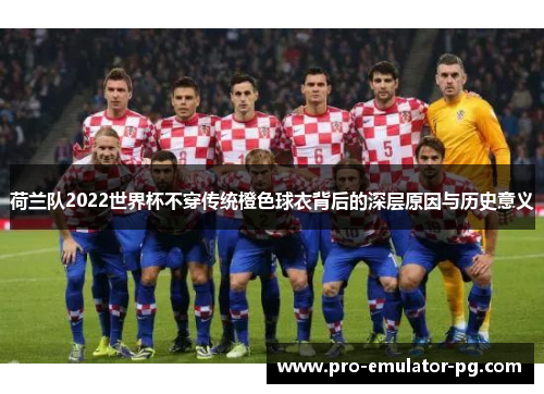 荷兰队2022世界杯不穿传统橙色球衣背后的深层原因与历史意义 荷兰队2022世界杯不穿传统橙色球衣背后的深层原因与历史意义