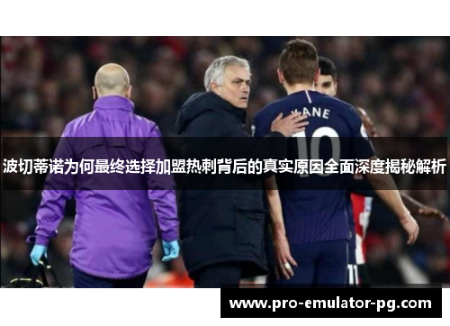 波切蒂诺为何最终选择加盟热刺背后的真实原因全面深度揭秘解析 波切蒂诺为何最终选择加盟热刺背后的真实原因全面深度揭秘解析