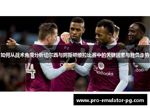 如何从战术角度分析切尔西与阿斯顿维拉比赛中的关键因素与胜负走势
