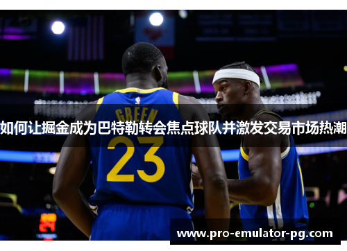 如何让掘金成为巴特勒转会焦点球队并激发交易市场热潮 如何让掘金成为巴特勒转会焦点球队并激发交易市场热潮