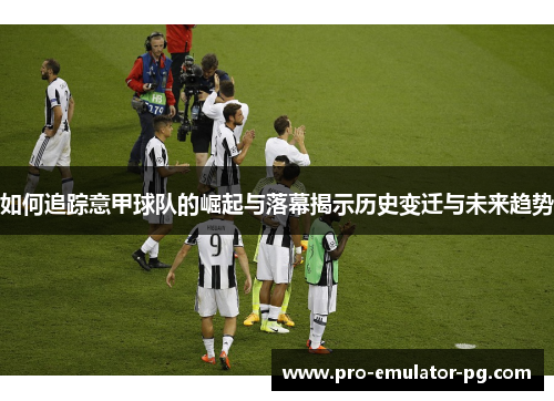 如何追踪意甲球队的崛起与落幕揭示历史变迁与未来趋势 如何追踪意甲球队的崛起与落幕揭示历史变迁与未来趋势