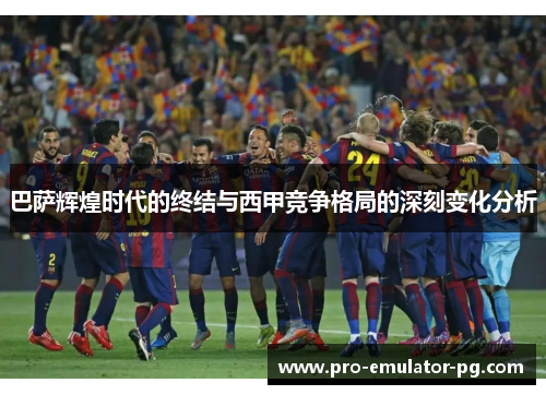 巴萨辉煌时代的终结与西甲竞争格局的深刻变化分析 巴萨辉煌时代的终结与西甲竞争格局的深刻变化分析