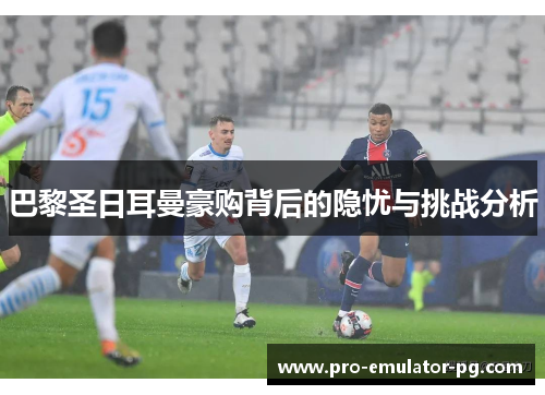 巴黎圣日耳曼豪购背后的隐忧与挑战分析 巴黎圣日耳曼豪购背后的隐忧与挑战分析