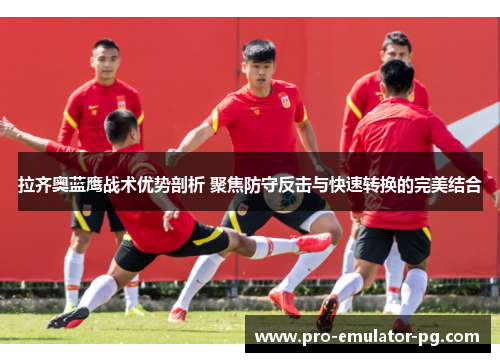 拉齐奥蓝鹰战术优势剖析 聚焦防守反击与快速转换的完美结合 拉齐奥蓝鹰战术优势剖析 聚焦防守反击与快速转换的完美结合
