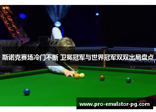 斯诺克赛场冷门不断 卫冕冠军与世界冠军双双出局盘点