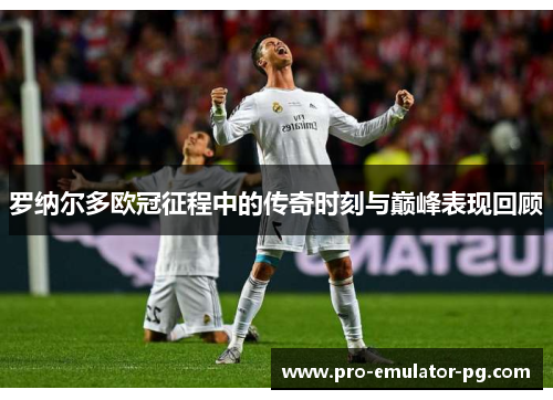 罗纳尔多欧冠征程中的传奇时刻与巅峰表现回顾
