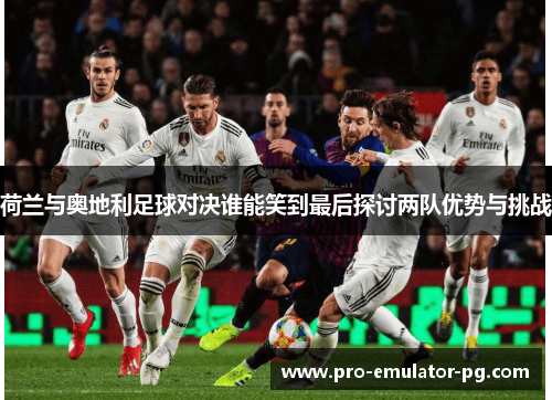 荷兰与奥地利足球对决谁能笑到最后探讨两队优势与挑战