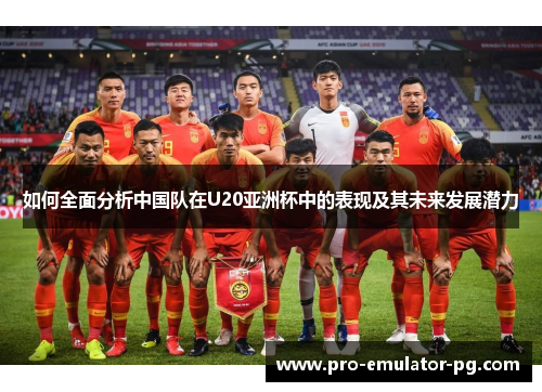 如何全面分析中国队在U20亚洲杯中的表现及其未来发展潜力