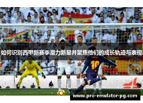 如何识别西甲新赛季潜力新星并聚焦他们的成长轨迹与表现