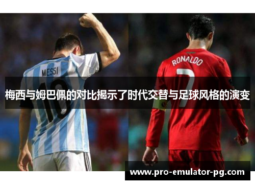 梅西与姆巴佩的对比揭示了时代交替与足球风格的演变