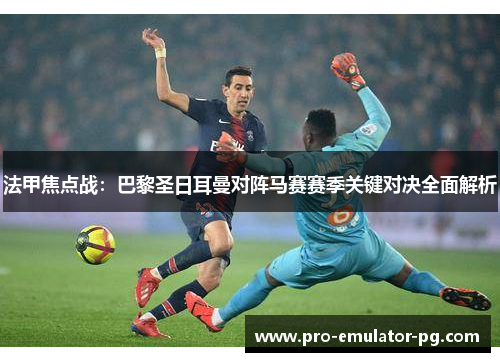 法甲焦点战：巴黎圣日耳曼对阵马赛赛季关键对决全面解析