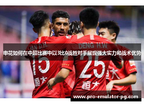 申花如何在中超比赛中以3比0战胜对手展现强大实力和战术优势