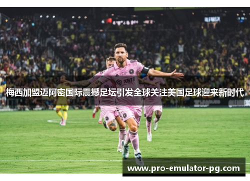 梅西加盟迈阿密国际震撼足坛引发全球关注美国足球迎来新时代
