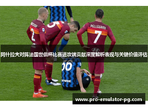 阿什拉夫对阵法国世俱杯比赛进攻端贡献深度解析表现与关键价值评估